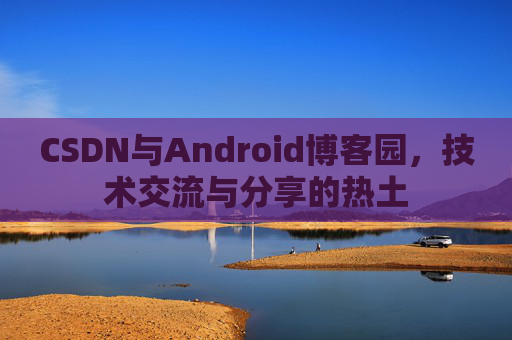CSDN与Android博客园,技术交流与分享的热土
