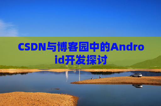 CSDN与博客园中的Android开发探讨