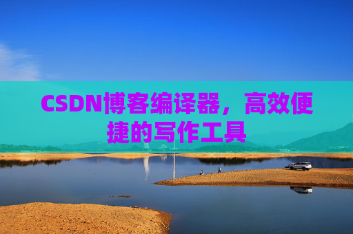 CSDN博客编译器，高效便捷的写作工具